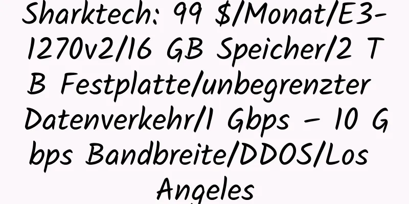 Sharktech: 99 $/Monat/E3-1270v2/16 GB Speicher/2 TB Festplatte/unbegrenzter Datenverkehr/1 Gbps – 10 Gbps Bandbreite/DDOS/Los Angeles