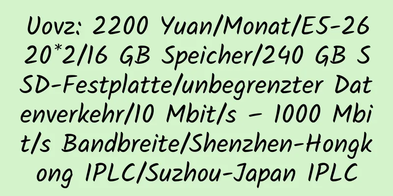 Uovz: 2200 Yuan/Monat/E5-2620*2/16 GB Speicher/240 GB SSD-Festplatte/unbegrenzter Datenverkehr/10 Mbit/s – 1000 Mbit/s Bandbreite/Shenzhen-Hongkong IPLC/Suzhou-Japan IPLC