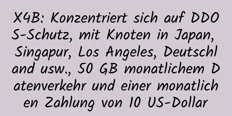 X4B: Konzentriert sich auf DDOS-Schutz, mit Knoten in Japan, Singapur, Los Angeles, Deutschland usw., 50 GB monatlichem Datenverkehr und einer monatlichen Zahlung von 10 US-Dollar