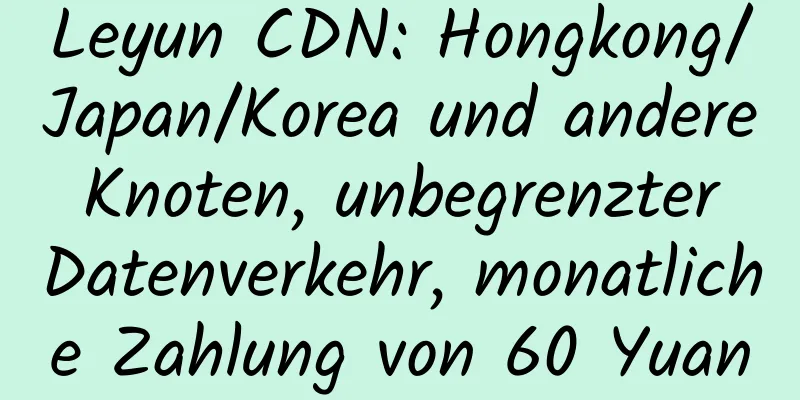 Leyun CDN: Hongkong/Japan/Korea und andere Knoten, unbegrenzter Datenverkehr, monatliche Zahlung von 60 Yuan