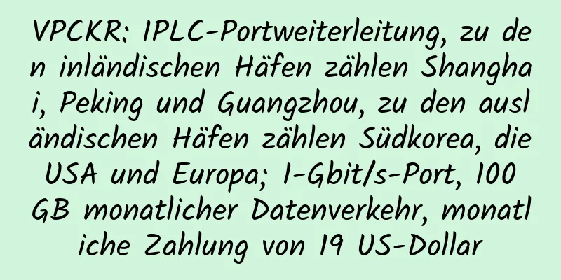 VPCKR: IPLC-Portweiterleitung, zu den inländischen Häfen zählen Shanghai, Peking und Guangzhou, zu den ausländischen Häfen zählen Südkorea, die USA und Europa; 1-Gbit/s-Port, 100 GB monatlicher Datenverkehr, monatliche Zahlung von 19 US-Dollar