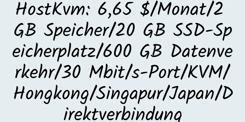 HostKvm: 6,65 $/Monat/2 GB Speicher/20 GB SSD-Speicherplatz/600 GB Datenverkehr/30 Mbit/s-Port/KVM/Hongkong/Singapur/Japan/Direktverbindung