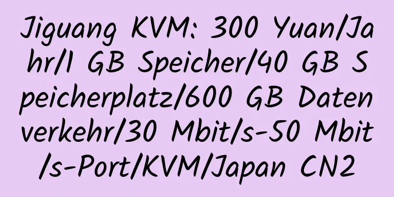 Jiguang KVM: 300 Yuan/Jahr/1 GB Speicher/40 GB Speicherplatz/600 GB Datenverkehr/30 Mbit/s-50 Mbit/s-Port/KVM/Japan CN2