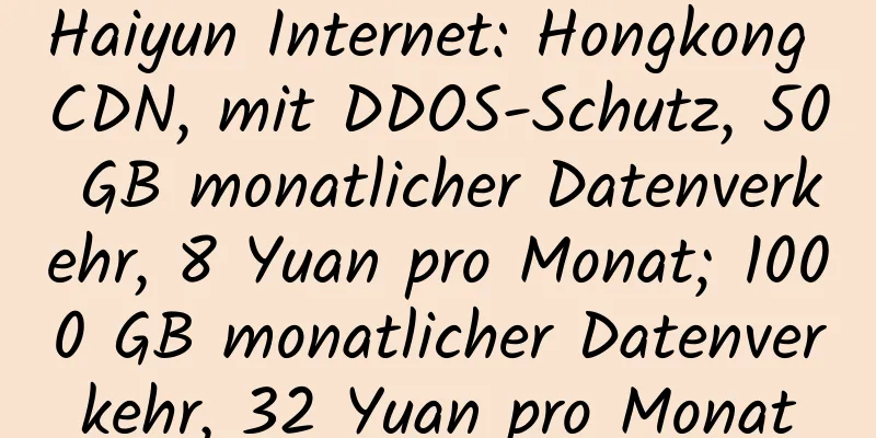 Haiyun Internet: Hongkong CDN, mit DDOS-Schutz, 50 GB monatlicher Datenverkehr, 8 Yuan pro Monat; 1000 GB monatlicher Datenverkehr, 32 Yuan pro Monat