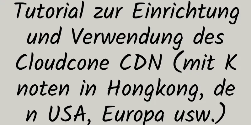 Tutorial zur Einrichtung und Verwendung des Cloudcone CDN (mit Knoten in Hongkong, den USA, Europa usw.)