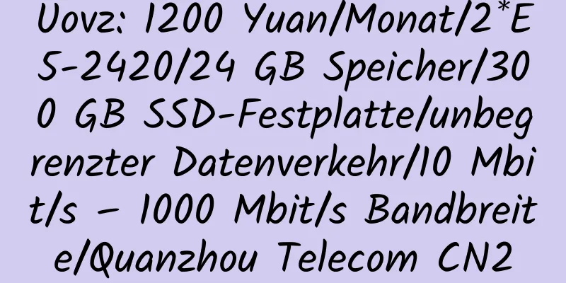 Uovz: 1200 Yuan/Monat/2*E5-2420/24 GB Speicher/300 GB SSD-Festplatte/unbegrenzter Datenverkehr/10 Mbit/s – 1000 Mbit/s Bandbreite/Quanzhou Telecom CN2