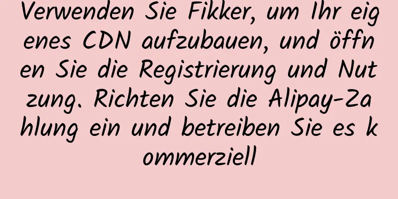 Verwenden Sie Fikker, um Ihr eigenes CDN aufzubauen, und öffnen Sie die Registrierung und Nutzung. Richten Sie die Alipay-Zahlung ein und betreiben Sie es kommerziell