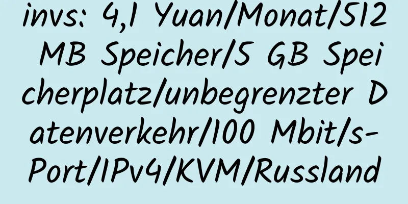 invs: 4,1 Yuan/Monat/512 MB Speicher/5 GB Speicherplatz/unbegrenzter Datenverkehr/100 Mbit/s-Port/IPv4/KVM/Russland