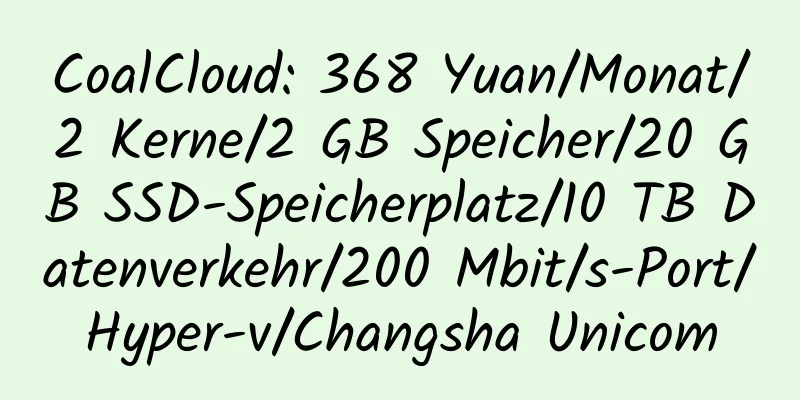 CoalCloud: 368 Yuan/Monat/2 Kerne/2 GB Speicher/20 GB SSD-Speicherplatz/10 TB Datenverkehr/200 Mbit/s-Port/Hyper-v/Changsha Unicom