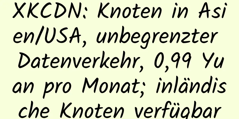 XKCDN: Knoten in Asien/USA, unbegrenzter Datenverkehr, 0,99 Yuan pro Monat; inländische Knoten verfügbar