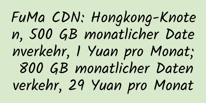 FuMa CDN: Hongkong-Knoten, 500 GB monatlicher Datenverkehr, 1 Yuan pro Monat; 800 GB monatlicher Datenverkehr, 29 Yuan pro Monat