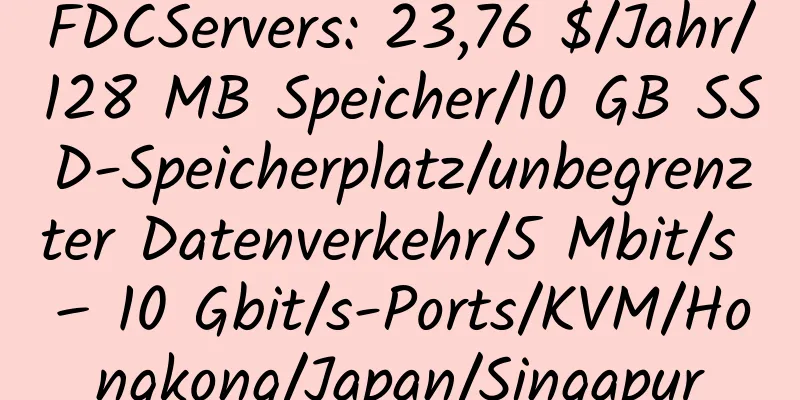 FDCServers: 23,76 $/Jahr/128 MB Speicher/10 GB SSD-Speicherplatz/unbegrenzter Datenverkehr/5 Mbit/s – 10 Gbit/s-Ports/KVM/Hongkong/Japan/Singapur