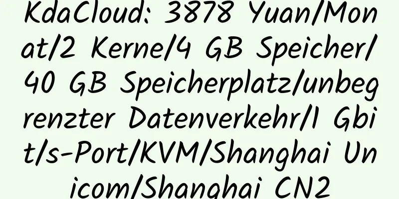 KdaCloud: 3878 Yuan/Monat/2 Kerne/4 GB Speicher/40 GB Speicherplatz/unbegrenzter Datenverkehr/1 Gbit/s-Port/KVM/Shanghai Unicom/Shanghai CN2