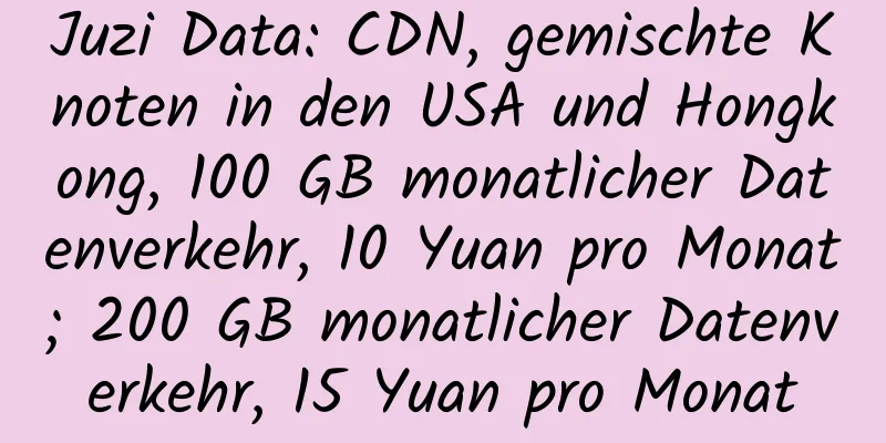 Juzi Data: CDN, gemischte Knoten in den USA und Hongkong, 100 GB monatlicher Datenverkehr, 10 Yuan pro Monat; 200 GB monatlicher Datenverkehr, 15 Yuan pro Monat