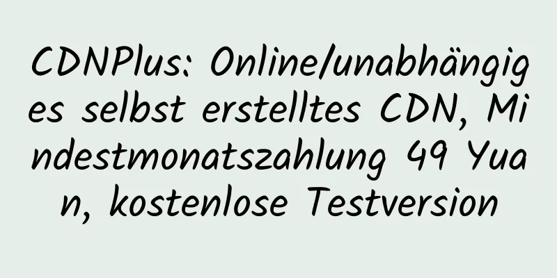 CDNPlus: Online/unabhängiges selbst erstelltes CDN, Mindestmonatszahlung 49 Yuan, kostenlose Testversion