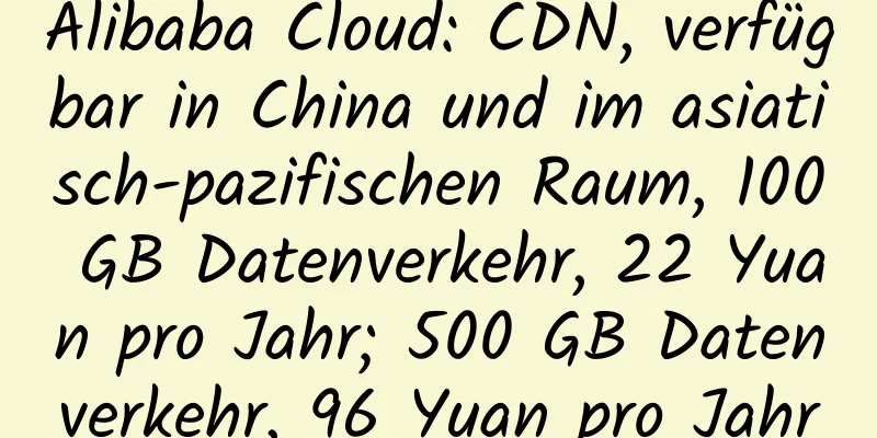 Alibaba Cloud: CDN, verfügbar in China und im asiatisch-pazifischen Raum, 100 GB Datenverkehr, 22 Yuan pro Jahr; 500 GB Datenverkehr, 96 Yuan pro Jahr