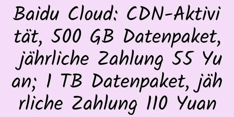 Baidu Cloud: CDN-Aktivität, 500 GB Datenpaket, jährliche Zahlung 55 Yuan; 1 TB Datenpaket, jährliche Zahlung 110 Yuan