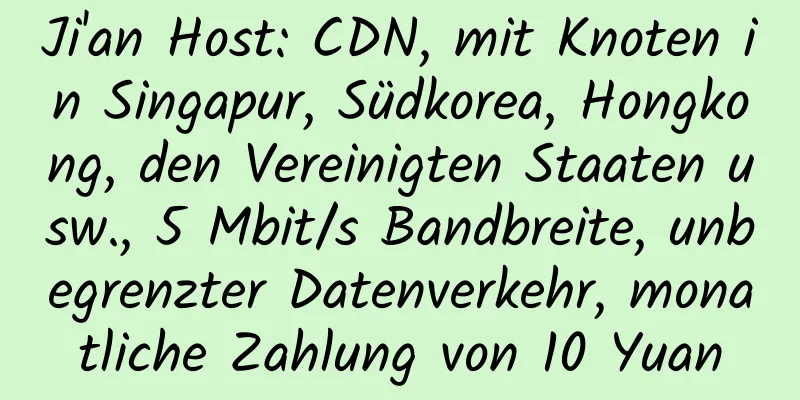 Ji'an Host: CDN, mit Knoten in Singapur, Südkorea, Hongkong, den Vereinigten Staaten usw., 5 Mbit/s Bandbreite, unbegrenzter Datenverkehr, monatliche Zahlung von 10 Yuan