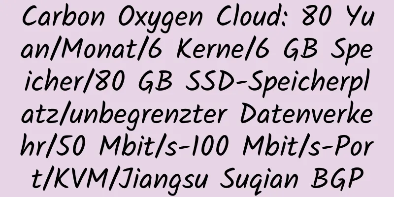 Carbon Oxygen Cloud: 80 Yuan/Monat/6 Kerne/6 GB Speicher/80 GB SSD-Speicherplatz/unbegrenzter Datenverkehr/50 Mbit/s-100 Mbit/s-Port/KVM/Jiangsu Suqian BGP