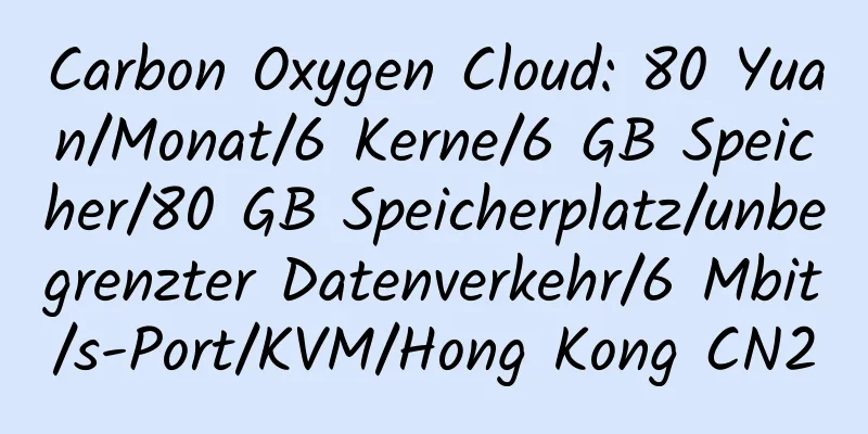 Carbon Oxygen Cloud: 80 Yuan/Monat/6 Kerne/6 GB Speicher/80 GB Speicherplatz/unbegrenzter Datenverkehr/6 Mbit/s-Port/KVM/Hong Kong CN2