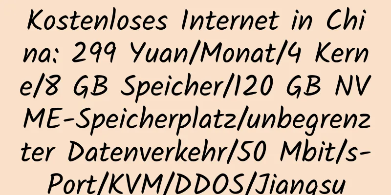 Kostenloses Internet in China: 299 Yuan/Monat/4 Kerne/8 GB Speicher/120 GB NVME-Speicherplatz/unbegrenzter Datenverkehr/50 Mbit/s-Port/KVM/DDOS/Jiangsu