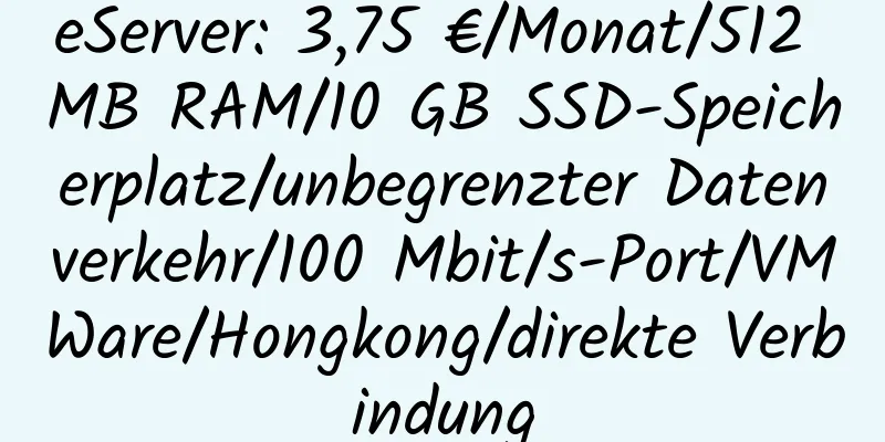 eServer: 3,75 €/Monat/512 MB RAM/10 GB SSD-Speicherplatz/unbegrenzter Datenverkehr/100 Mbit/s-Port/VMWare/Hongkong/direkte Verbindung