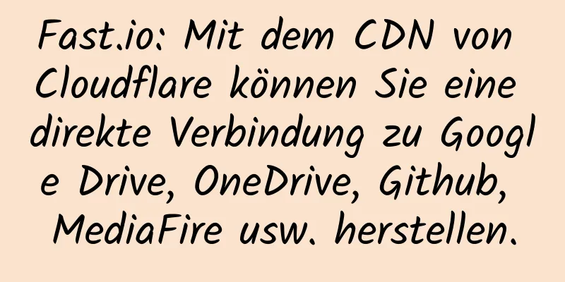 Fast.io: Mit dem CDN von Cloudflare können Sie eine direkte Verbindung zu Google Drive, OneDrive, Github, MediaFire usw. herstellen.