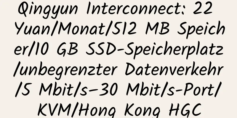 Qingyun Interconnect: 22 Yuan/Monat/512 MB Speicher/10 GB SSD-Speicherplatz/unbegrenzter Datenverkehr/5 Mbit/s–30 Mbit/s-Port/KVM/Hong Kong HGC