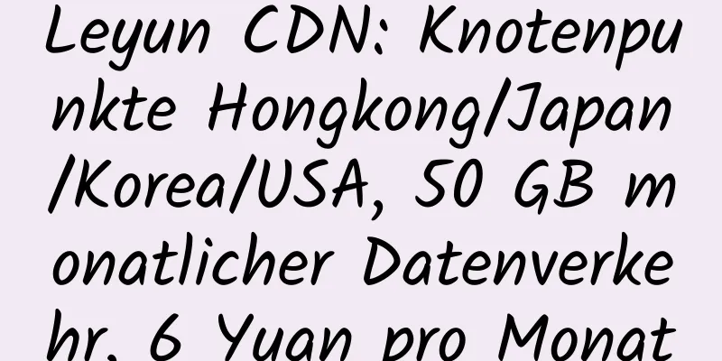 Leyun CDN: Knotenpunkte Hongkong/Japan/Korea/USA, 50 GB monatlicher Datenverkehr, 6 Yuan pro Monat