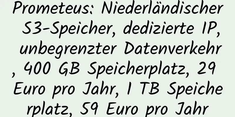 Prometeus: Niederländischer S3-Speicher, dedizierte IP, unbegrenzter Datenverkehr, 400 GB Speicherplatz, 29 Euro pro Jahr, 1 TB Speicherplatz, 59 Euro pro Jahr