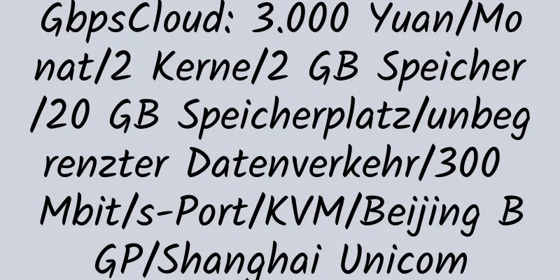 GbpsCloud: 3.000 Yuan/Monat/2 Kerne/2 GB Speicher/20 GB Speicherplatz/unbegrenzter Datenverkehr/300 Mbit/s-Port/KVM/Beijing BGP/Shanghai Unicom