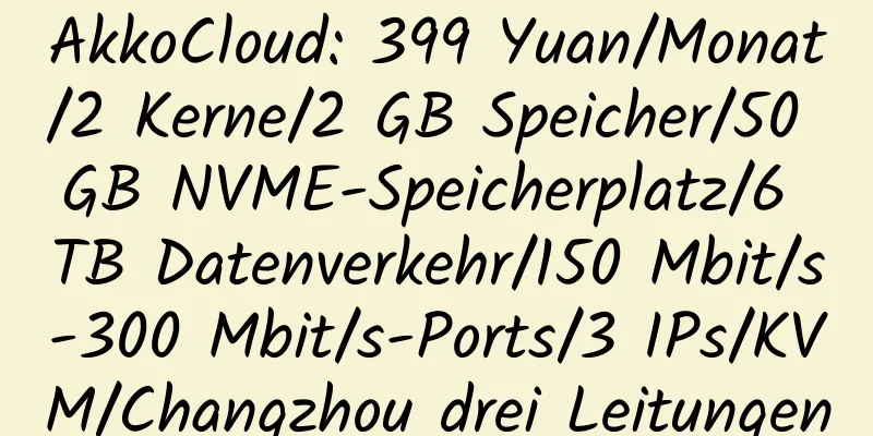 AkkoCloud: 399 Yuan/Monat/2 Kerne/2 GB Speicher/50 GB NVME-Speicherplatz/6 TB Datenverkehr/150 Mbit/s-300 Mbit/s-Ports/3 IPs/KVM/Changzhou drei Leitungen