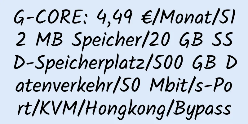 G-CORE: 4,49 €/Monat/512 MB Speicher/20 GB SSD-Speicherplatz/500 GB Datenverkehr/50 Mbit/s-Port/KVM/Hongkong/Bypass