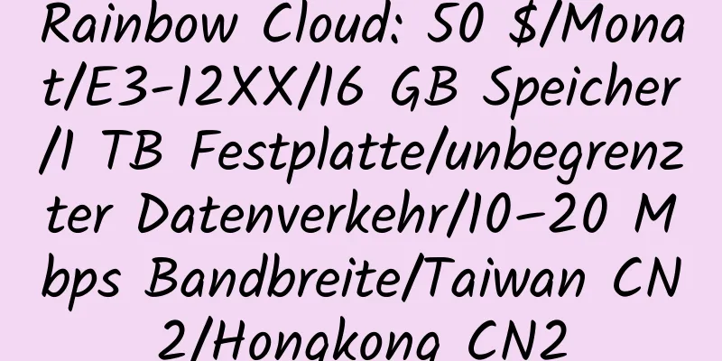 Rainbow Cloud: 50 $/Monat/E3-12XX/16 GB Speicher/1 TB Festplatte/unbegrenzter Datenverkehr/10–20 Mbps Bandbreite/Taiwan CN2/Hongkong CN2