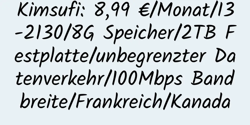 Kimsufi: 8,99 €/Monat/I3-2130/8G Speicher/2TB Festplatte/unbegrenzter Datenverkehr/100Mbps Bandbreite/Frankreich/Kanada