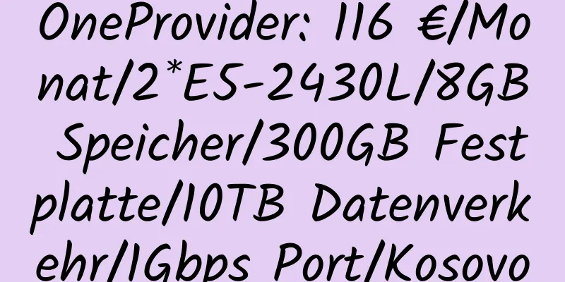 OneProvider: 116 €/Monat/2*E5-2430L/8GB Speicher/300GB Festplatte/10TB Datenverkehr/1Gbps Port/Kosovo