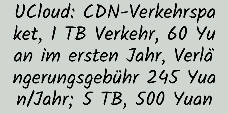 UCloud: CDN-Verkehrspaket, 1 TB Verkehr, 60 Yuan im ersten Jahr, Verlängerungsgebühr 245 Yuan/Jahr; 5 TB, 500 Yuan