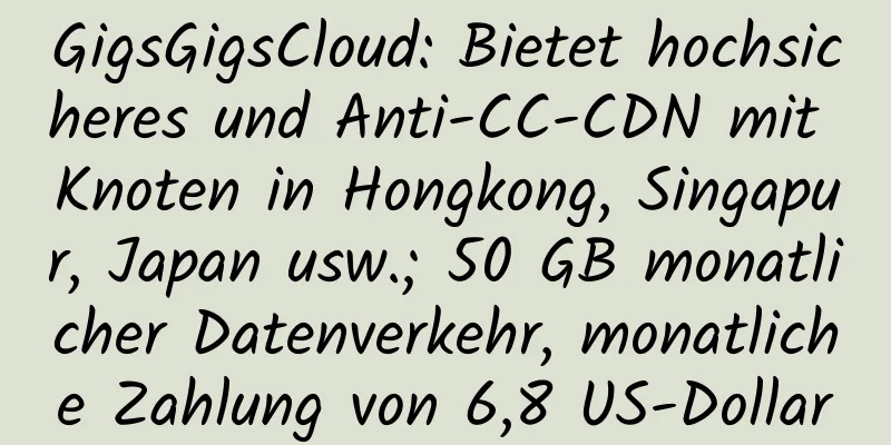 GigsGigsCloud: Bietet hochsicheres und Anti-CC-CDN mit Knoten in Hongkong, Singapur, Japan usw.; 50 GB monatlicher Datenverkehr, monatliche Zahlung von 6,8 US-Dollar