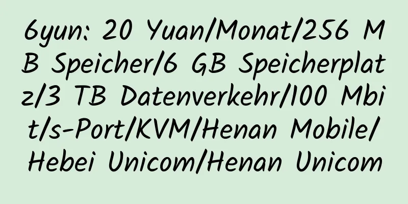 6yun: 20 Yuan/Monat/256 MB Speicher/6 GB Speicherplatz/3 TB Datenverkehr/100 Mbit/s-Port/KVM/Henan Mobile/Hebei Unicom/Henan Unicom