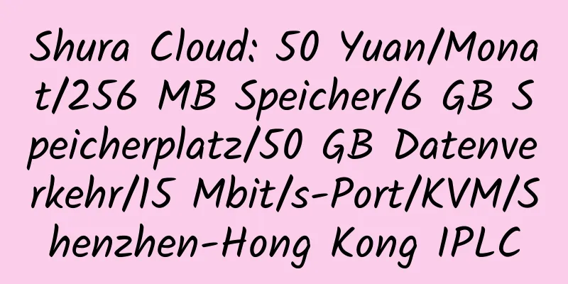 Shura Cloud: 50 Yuan/Monat/256 MB Speicher/6 GB Speicherplatz/50 GB Datenverkehr/15 Mbit/s-Port/KVM/Shenzhen-Hong Kong IPLC