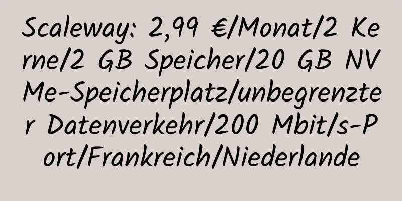 Scaleway: 2,99 €/Monat/2 Kerne/2 GB Speicher/20 GB NVMe-Speicherplatz/unbegrenzter Datenverkehr/200 Mbit/s-Port/Frankreich/Niederlande