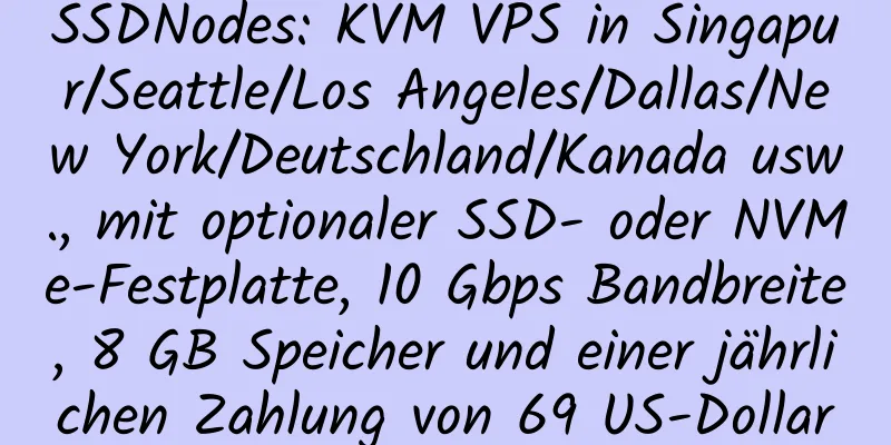 SSDNodes: KVM VPS in Singapur/Seattle/Los Angeles/Dallas/New York/Deutschland/Kanada usw., mit optionaler SSD- oder NVMe-Festplatte, 10 Gbps Bandbreite, 8 GB Speicher und einer jährlichen Zahlung von 69 US-Dollar