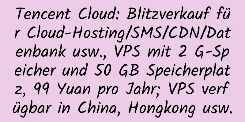 Tencent Cloud: Blitzverkauf für Cloud-Hosting/SMS/CDN/Datenbank usw., VPS mit 2 G-Speicher und 50 GB Speicherplatz, 99 Yuan pro Jahr; VPS verfügbar in China, Hongkong usw.