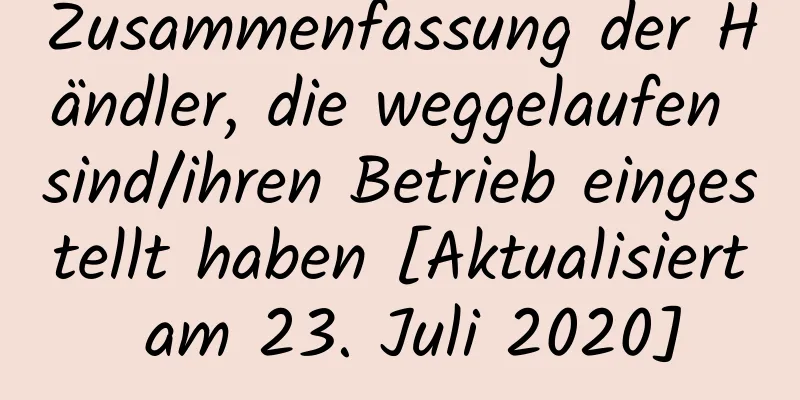 Zusammenfassung der Händler, die weggelaufen sind/ihren Betrieb eingestellt haben [Aktualisiert am 23. Juli 2020]