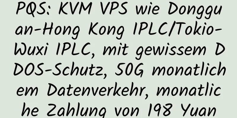 PQS: KVM VPS wie Dongguan-Hong Kong IPLC/Tokio-Wuxi IPLC, mit gewissem DDOS-Schutz, 50G monatlichem Datenverkehr, monatliche Zahlung von 198 Yuan