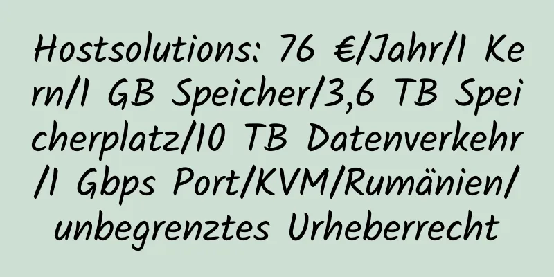 Hostsolutions: 76 €/Jahr/1 Kern/1 GB Speicher/3,6 TB Speicherplatz/10 TB Datenverkehr/1 Gbps Port/KVM/Rumänien/unbegrenztes Urheberrecht