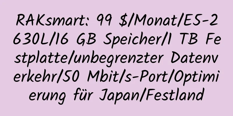 RAKsmart: 99 $/Monat/E5-2630L/16 GB Speicher/1 TB Festplatte/unbegrenzter Datenverkehr/50 Mbit/s-Port/Optimierung für Japan/Festland