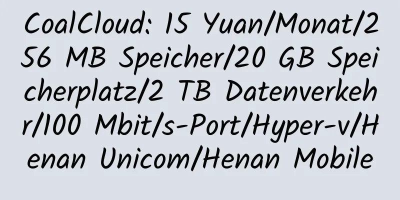 CoalCloud: 15 Yuan/Monat/256 MB Speicher/20 GB Speicherplatz/2 TB Datenverkehr/100 Mbit/s-Port/Hyper-v/Henan Unicom/Henan Mobile