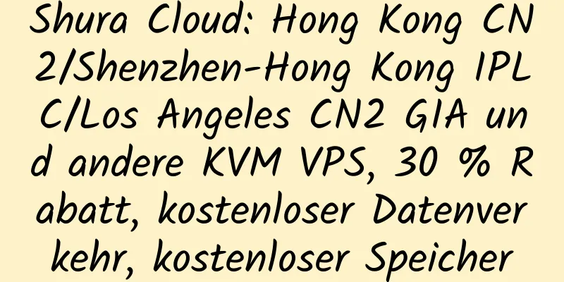 Shura Cloud: Hong Kong CN2/Shenzhen-Hong Kong IPLC/Los Angeles CN2 GIA und andere KVM VPS, 30 % Rabatt, kostenloser Datenverkehr, kostenloser Speicher