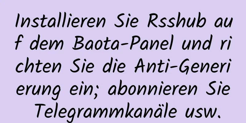 Installieren Sie Rsshub auf dem Baota-Panel und richten Sie die Anti-Generierung ein; abonnieren Sie Telegrammkanäle usw.